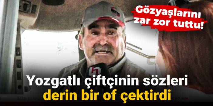 Gözyaşlarını zar zor tuttu! Yozgatlı çiftçinin sözleri derin bir of çektirdi