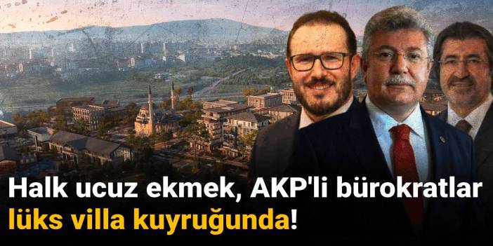 Halk ucuz ekmek, AKP'li bürokratlar lüks villa kuyruğunda!