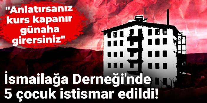 İsmailağa Derneği'nde 5 çocuk istismar edildi! "Anlatırsanız kurs kapanır günaha girersiniz"