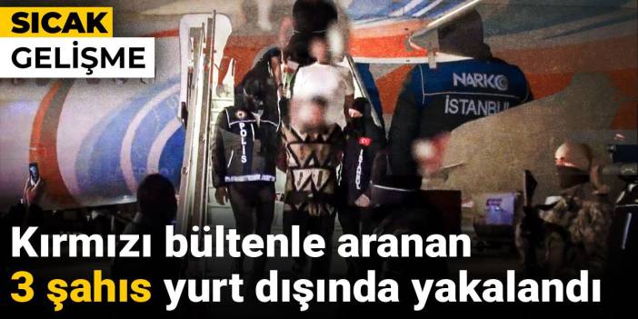 Son dakika | Kırmızı bültenle aranan 3 şahıs yurt dışında yakalandı