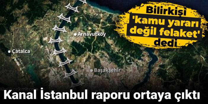 Kanal İstanbul raporu ortaya çıktı: Bilirkişi 'kamu yararı değil felaket' dedi