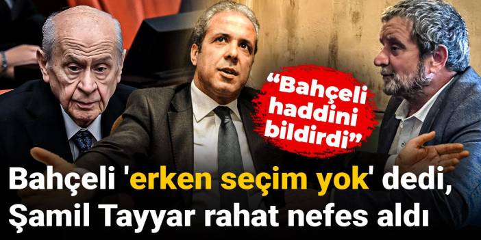 Bahçeli 'erken seçim yok' dedi, Şamil Tayyar rahat nefes aldı: Bahçeli haddini bildirdi
