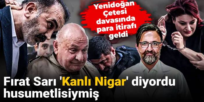 Yenidoğan Çetesi davasında para itirafı geldi: Fırat Sarı 'Kanlı Nigar' diyordu husumetlisiymiş
