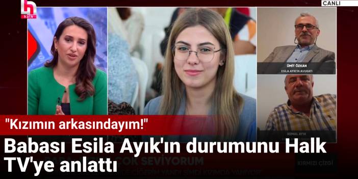 Babası Esila Ayık'ın durumunu Halk TV'ye anlattı: Kızımın arkasındayım!