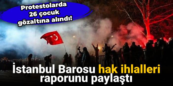 İstanbul Barosu hak ihlalleri raporunu paylaştı: Protestolarda 26 çocuk gözaltına alındı!