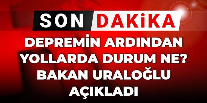 Son dakika | Depremin ardından yollarda durum ne? Bakan Uraloğlu açıkladı