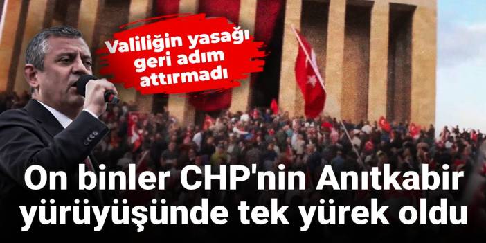 Valiliğin yasağı geri adım attırmadı: On binler CHP'nin Anıtkabir yürüyüşünde!