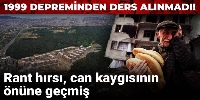 1999 depreminden ders alınmadı! Rant hırsı, can kaygısının önüne geçmiş