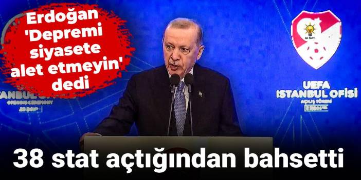 Erdoğan 'Depremi siyasete alet etmeyin' deyip 38 stat açtığından bahsetti