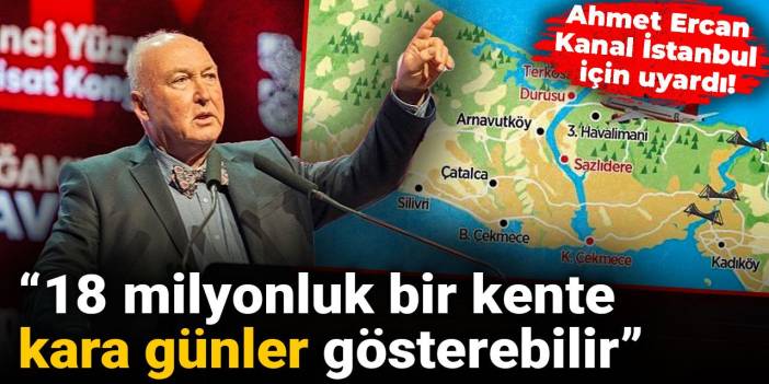 Ahmet Ercan Kanal İstanbul için uyardı: 18 milyonluk bir kente kara günler gösterebilir