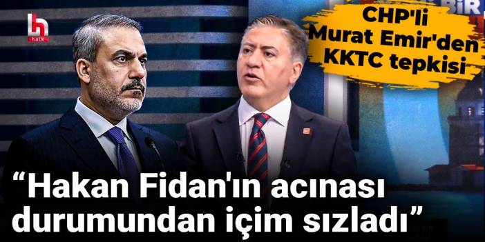 CHP'li Murat Emir'den KKTC tepkisi: Hakan Fidan'ın acınası durumundan içim sızladı
