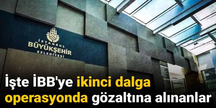 İşte İBB'ye ikinci dalga operasyonda gözaltına alınanların tam listesi