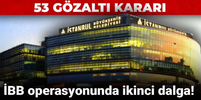 Son dakika... İBB operasyonunda ikinci dalga: 53 gözaltı kararı