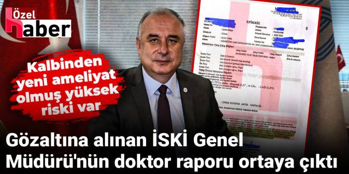 Gözaltına alınan İSKİ Genel Müdürü'nün doktor raporu ortaya çıktı! Kalbinden yeni ameliyat olmuş yüksek riski var