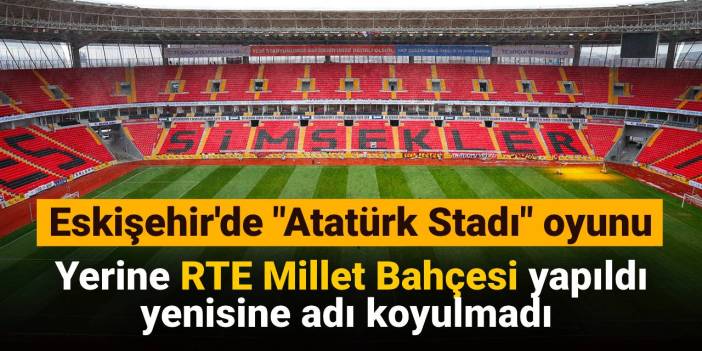 Eskişehir'de "Atatürk Stadı" oyunu: Yerine RTE Millet Bahçesi yapıldı yenisine adı koyulmadı