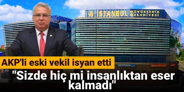 AKP'li eski vekil isyan etti: Sizde hiç mi insanlıktan eser kalmadı
