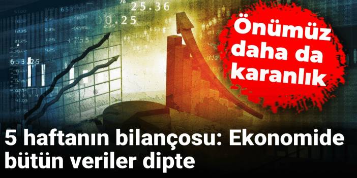 5 haftanın bilançosu: Ekonomide bütün veriler dipte
