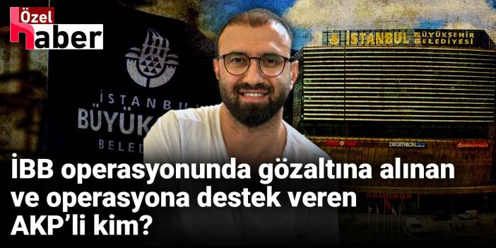 İBB operasyonunda gözaltına alınan ve operasyona destek veren AKP’li kim?