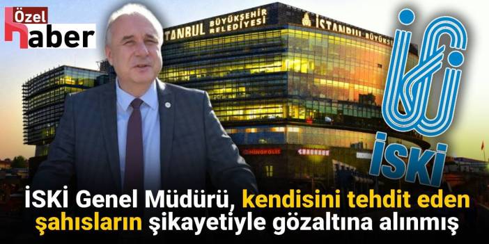 İSKİ Genel Müdürü kendisini tehdit eden şahısların şikayetiyle gözaltına alınmış