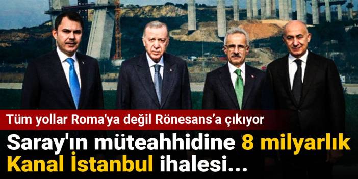 Saray'ın müteahhidine 8 milyarlık Kanal İstanbul ihalesi... Tüm yollar Roma'ya değil Rönesans’a çıkıyor