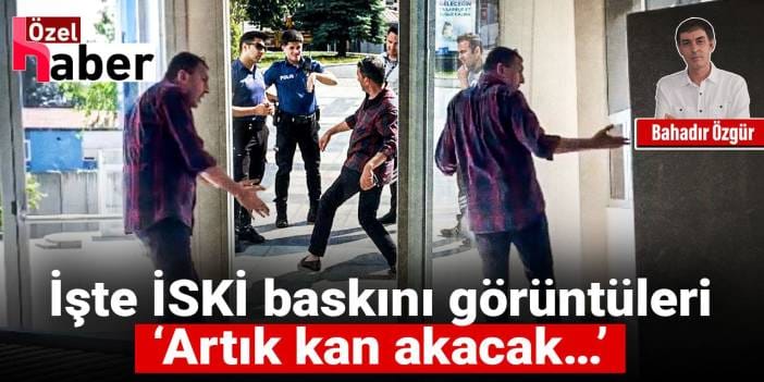 İşte İSKİ baskını görüntüleri: ‘Artık kan akacak…’