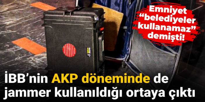 Emniyet “belediyeler kullanamaz” demişti! İBB’nin AKP döneminde de jammer kullanıldığı ortaya çıktı