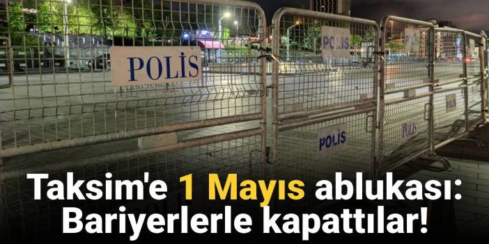 Taksim'e '1 Mayıs' ablukası: Polis bariyerleriyle kapatıldı!