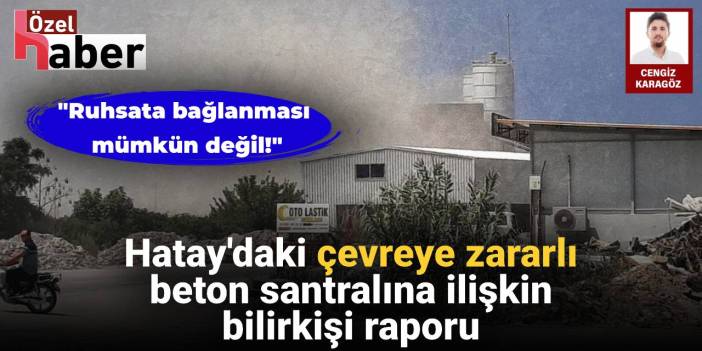 Hatay'daki çevreye zararlı beton santralına ilişkin bilirkişi raporu: Ruhsata bağlanması mümkün değil!