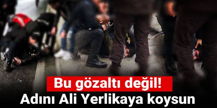 Bu gözaltı değil! Adını Ali Yerlikaya koysun