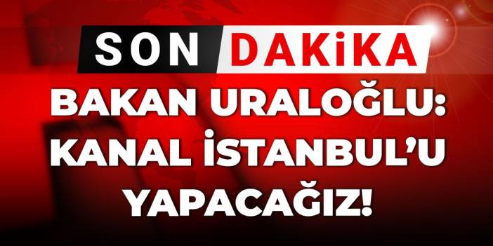 Son Dakika | Bakan Uraloğlu: Kanal İstanbul'u yapacağız