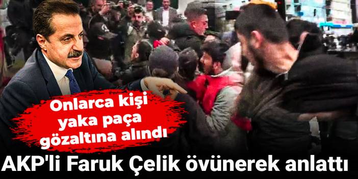 Onlarca kişi yaka paça gözaltına alındı: AKP'li Faruk Çelik övünerek anlattı