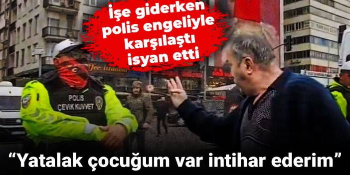 İşe giderken polis engeliyle karşılaştı, isyan etti: Yatalak çocuğum var, intihar ederim