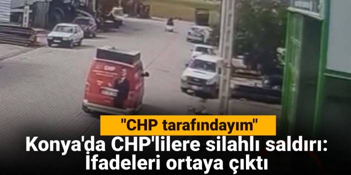 Konya'da CHP'lilere silahlı saldırı: İfadeleri ortaya çıktı