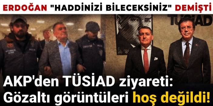 AKP'den TÜSİAD ziyareti: Gözaltı görüntüleri hoş değildi! Erdoğan 'Haddinizi bileceksiniz' demişti