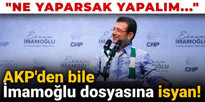 AKP'den bile İmamoğlu dosyasına isyan! "Ne yaparsak yapalım..."