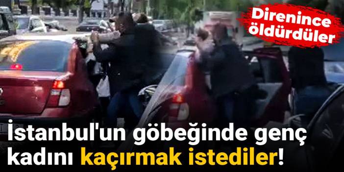 İstanbul'un göbeğinde genç kadını kaçırmak istediler! Direnince öldürdüler
