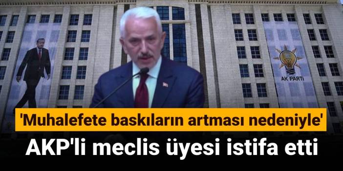 AKP'li meclis üyesi istifa etti: Muhalefete yönelik baskıların artması nedeniyle
