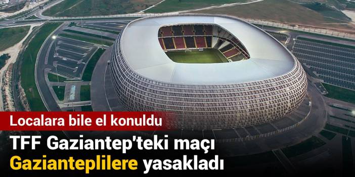 TFF Gaziantep'teki maçı Gazianteplilere yasakladı: Localara bile el konuldu