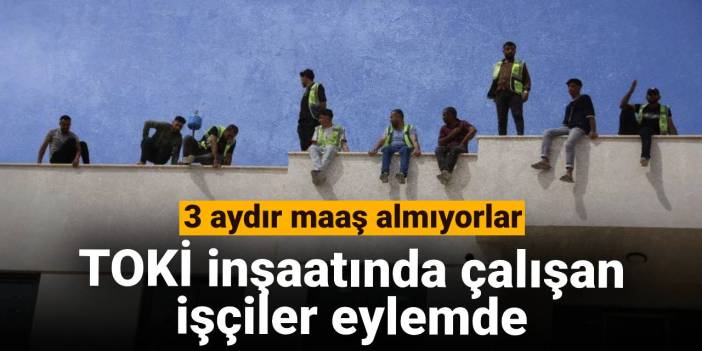 TOKİ inşaatında çalışan işçiler eylemde: 3 aydır maaş almıyorlar