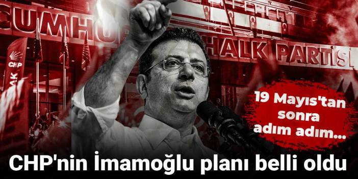 CHP'nin İmamoğlu planı belli oldu: 19 Mayıs'tan sonra adım adım...