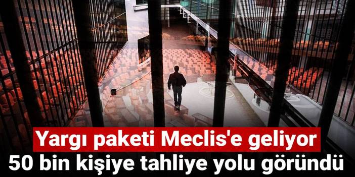 Yargı paketi Meclis'e geliyor: 50 bin kişiye tahliye yolu göründü
