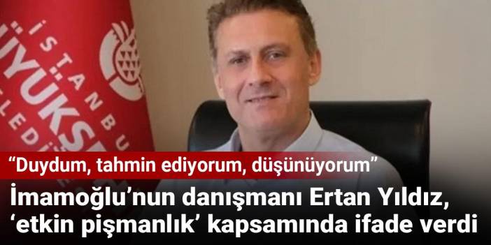 İmamoğlu’nun danışmanı Ertan Yıldız, ‘etkin pişmanlık’ kapsamında ifade verdi: Duydum, tahmin ediyorum, düşünüyorum