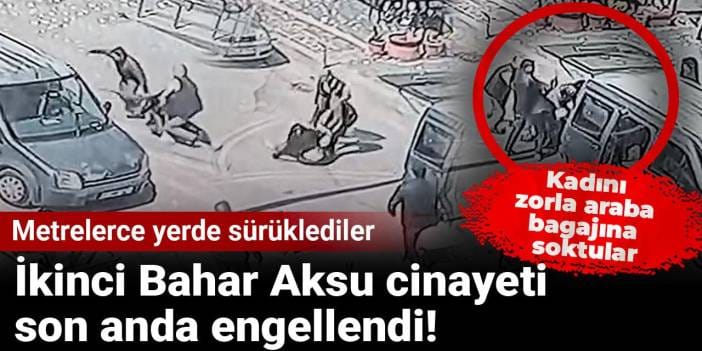 İkinci Bahar Aksu cinayeti son anda engellendi! Kadını zorla araba bagajına soktular
