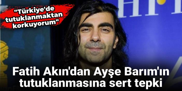 Fatih Akın'dan Ayşe Barım'ın tutuklanmasına sert tepki: Türkiye'de tutuklanmaktan korkuyorum