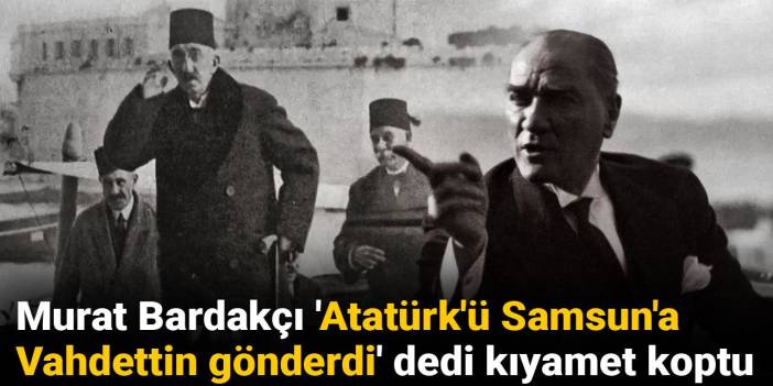 Murat Bardakçı 'Atatürk'ü Samsun'a Vahdettin gönderdi' dedi kıyamet koptu