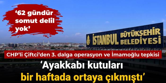 CHP'li Çiftci'den 3. dalga operasyonları tepkisi: Ayakkabı kutuları bir haftada ortaya çıkmıştı