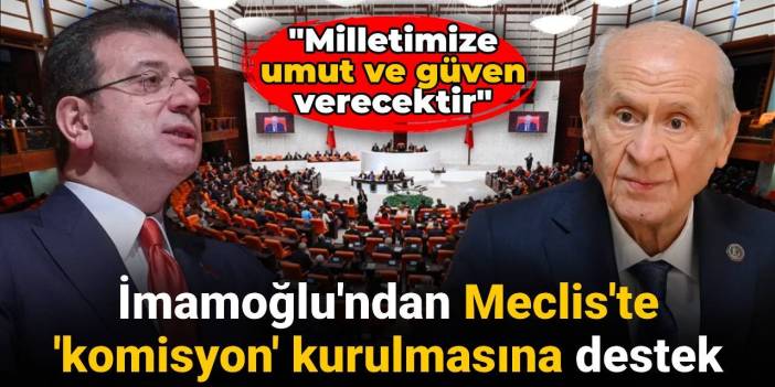 İmamoğlu'ndan Meclis'te 'komisyon' kurulmasına destek: Milletimize umut ve güven verecektir