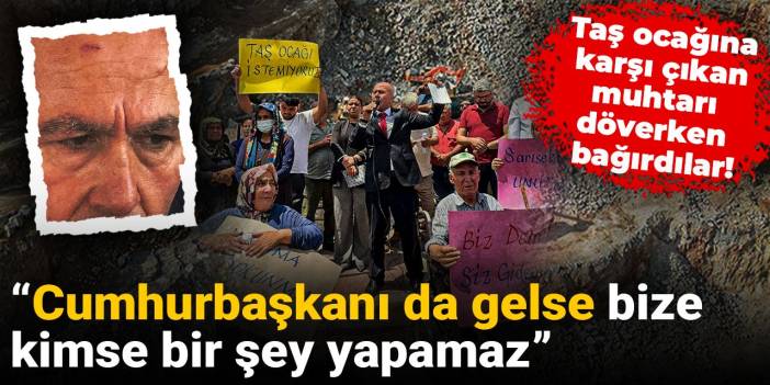 Taş ocağına karşı çıkan muhtarı döverken bağırdılar: Cumhurbaşkanı da gelse bize kimse bir şey yapamaz