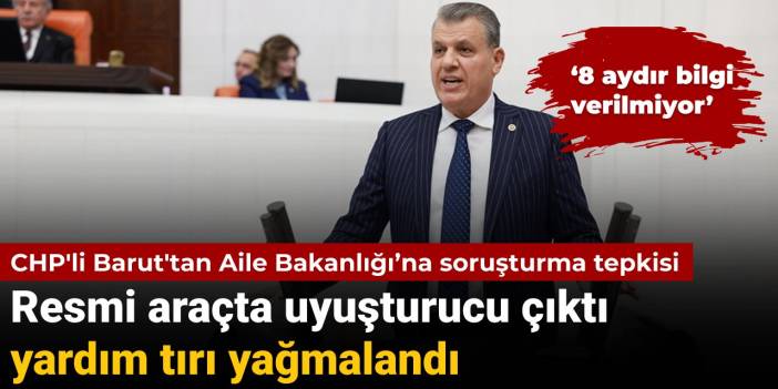 Resmi araçta uyuşturucu çıkmış ve yardım tırı yağmalanmıştı: CHP'li Barut'tan Aile Bakanlığı'na soruşturma tepkisi