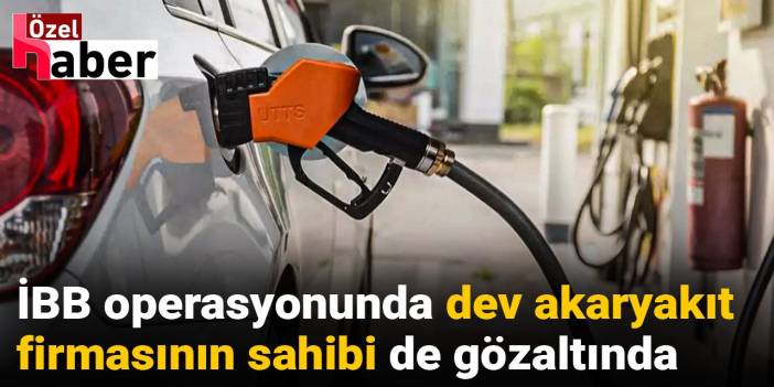 İBB operasyonunda dev akaryakıt firmasının sahibi de gözaltında